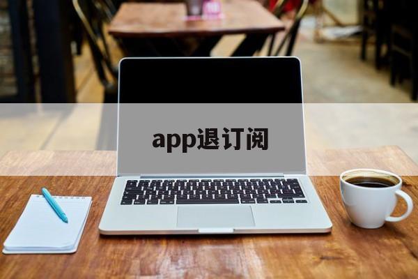 app退订阅(怎么退订阅app的款?)