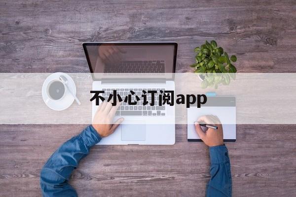 不小心订阅app(怎么取消app订阅)