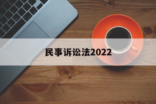 民事诉讼法2022(民事诉讼法2022年1月1日新旧对比)